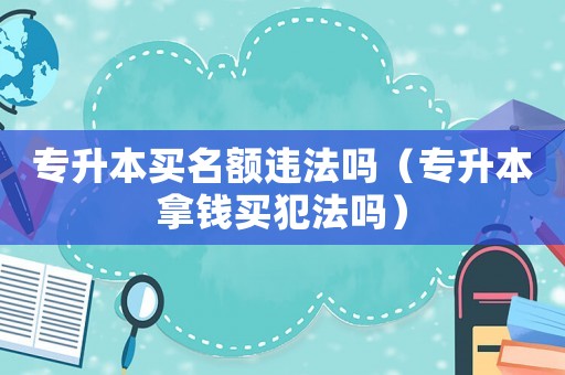 專升本買名額違法嗎（專升本拿錢買犯法嗎）