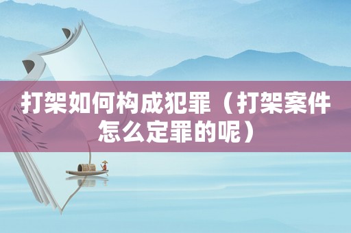 打架如何構成犯罪（打架案件怎么定罪的呢）