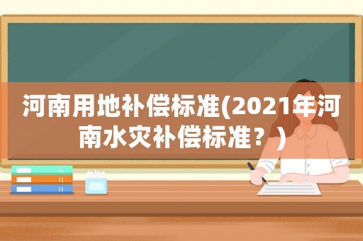 河南用地補償標準(2021年河南水災補償標準？)