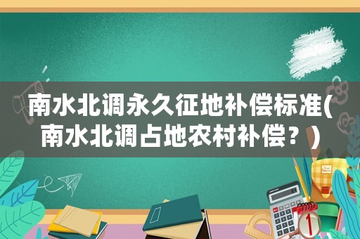 南水北調永久征地補償標準(南水北調占地農村補償？)