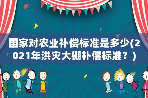 國家對農業補償標準是多少(2021年洪災大棚補償標準？)