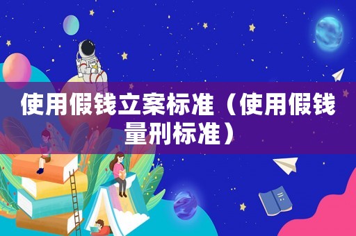 使用假錢立案標準（使用假錢量刑標準）