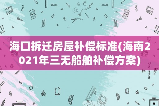 ?？诓疬w房屋補(bǔ)償標(biāo)準(zhǔn)(海南2021年三無(wú)船舶補(bǔ)償方案)