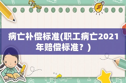 病亡補償標準(職工病亡2021年賠償標準？)