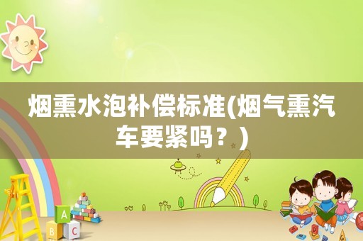 煙熏水泡補償標準(煙氣熏汽車要緊嗎？)