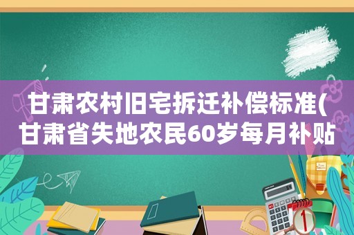 甘肅農村舊宅拆遷補償標準(甘肅省失地農民60歲每月補貼多少)