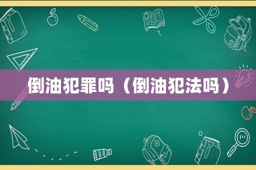 倒油犯罪嗎（倒油犯法嗎）