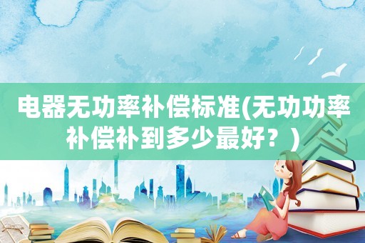 電器無功率補償標準(無功功率補償補到多少最好？)