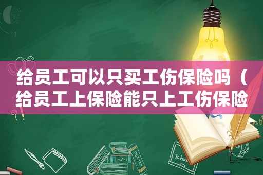 給員工可以只買工傷保險嗎（給員工上保險能只上工傷保險嗎）