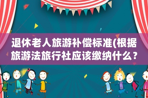 退休老人旅游補償標(biāo)準(zhǔn)(根據(jù)旅游法旅行社應(yīng)該繳納什么？)