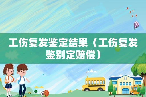 工傷復發鑒定結果（工傷復發鑒別定賠償）