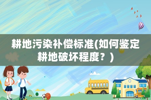 耕地污染補償標準(如何鑒定耕地破壞程度？)