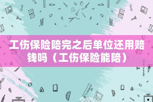 工傷保險陪完之后單位還用賠錢嗎（工傷保險能陪）