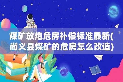 煤礦放炮危房補償標準最新(尚義縣煤礦的危房怎么改造)