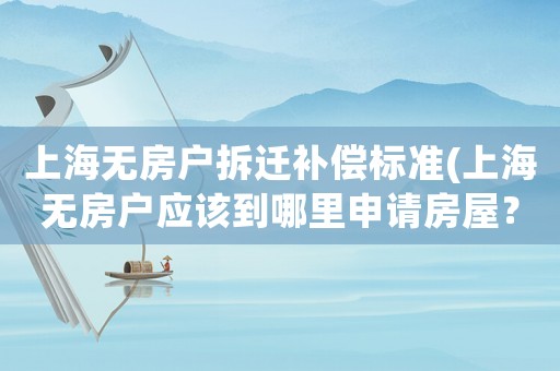 上海無房戶拆遷補(bǔ)償標(biāo)準(zhǔn)(上海無房戶應(yīng)該到哪里申請房屋？)