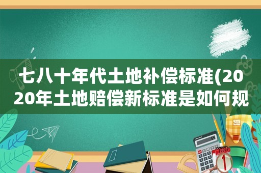 七八十年代土地補償標準(2020年土地賠償新標準是如何規定的？)