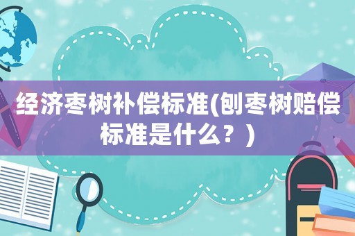 經(jīng)濟(jì)棗樹補(bǔ)償標(biāo)準(zhǔn)(刨棗樹賠償標(biāo)準(zhǔn)是什么？)