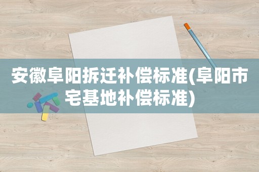 安徽阜陽拆遷補償標準(阜陽市宅基地補償標準)