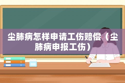 塵肺病怎樣申請工傷賠償（塵肺病申報工傷）