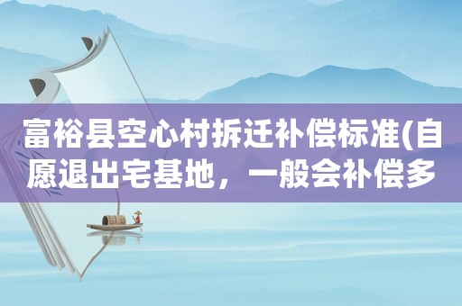 富裕縣空心村拆遷補(bǔ)償標(biāo)準(zhǔn)(自愿退出宅基地，一般會(huì)補(bǔ)償多少？)