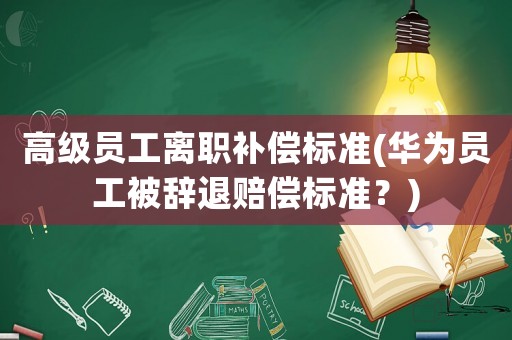 高級員工離職補償標準(華為員工被辭退賠償標準？)