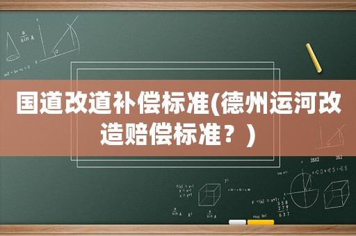 國道改道補(bǔ)償標(biāo)準(zhǔn)(德州運(yùn)河改造賠償標(biāo)準(zhǔn)？)