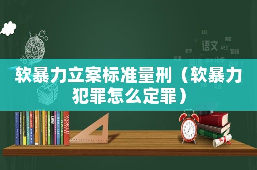 軟暴力立案標(biāo)準(zhǔn)量刑（軟暴力犯罪怎么定罪）