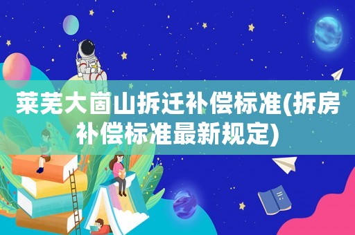 萊蕪大崮山拆遷補(bǔ)償標(biāo)準(zhǔn)(拆房補(bǔ)償標(biāo)準(zhǔn)最新規(guī)定)