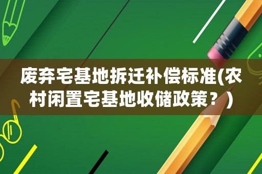 廢棄宅基地拆遷補償標準(農村閑置宅基地收儲政策？)