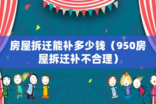 房屋拆遷能補多少錢（950房屋拆遷補不合理）