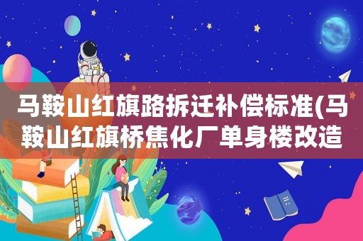 馬鞍山紅旗路拆遷補償標準(馬鞍山紅旗橋焦化廠單身樓改造嗎？)