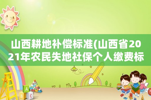 山西耕地補償標準(山西省2021年農民失地社保個人繳費標準？)