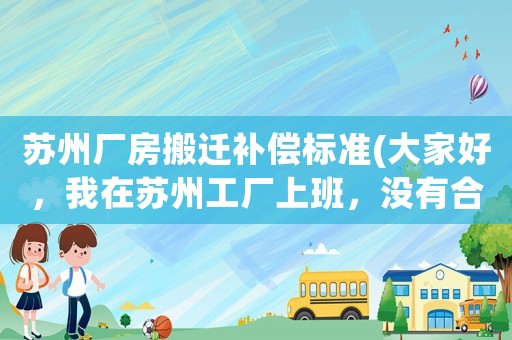 蘇州廠房搬遷補償標準(大家好，我在蘇州工廠上班，沒有合同沒有社保，有產量本，現在廠里辭職我要給補償嗎？)