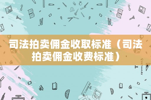 司法拍賣傭金收取標準（司法拍賣傭金收費標準）
