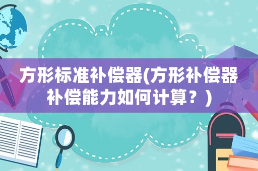 方形標(biāo)準(zhǔn)補(bǔ)償器(方形補(bǔ)償器補(bǔ)償能力如何計(jì)算？)