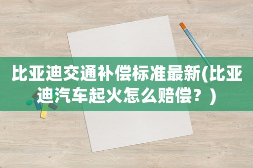 比亞迪交通補償標準最新(比亞迪汽車起火怎么賠償？)