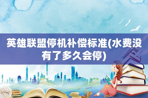 英雄聯盟停機補償標準(水費沒有了多久會停)