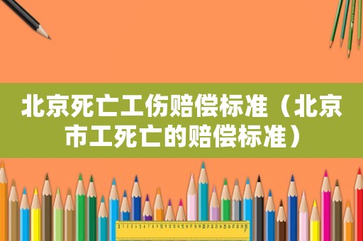 北京死亡工傷賠償標(biāo)準(zhǔn)（北京市工死亡的賠償標(biāo)準(zhǔn)）