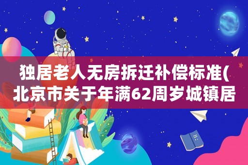 獨居老人無房拆遷補償標準(北京市關于年滿62周歲城鎮居民補助)