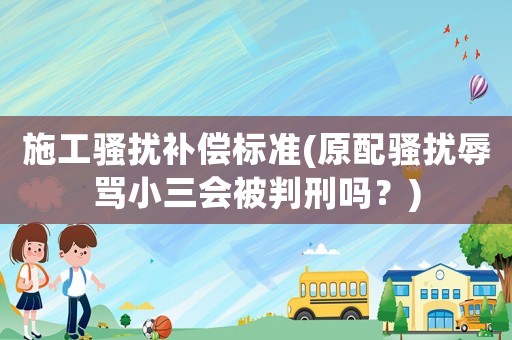 施工騷擾補償標準(原配騷擾辱罵小三會被判刑嗎？)