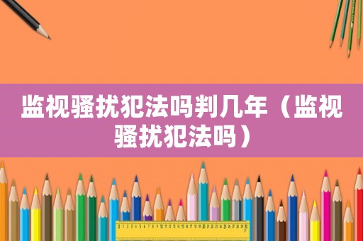 監視騷擾犯法嗎判幾年（監視騷擾犯法嗎）