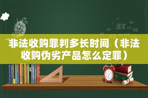 非法收購罪判多長時間（非法收購偽劣產品怎么定罪）