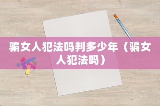 騙女人犯法嗎判多少年（騙女人犯法嗎）