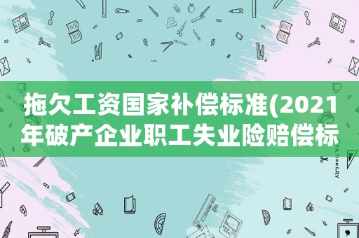 拖欠工資國家補償標準(2021年破產企業職工失業險賠償標準)