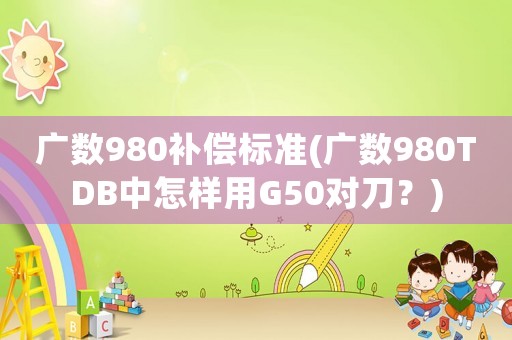 廣數980補償標準(廣數980TDB中怎樣用G50對刀？)