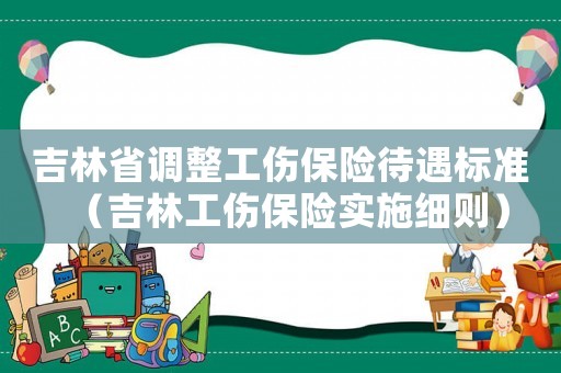 吉林省調整工傷保險待遇標準（吉林工傷保險實施細則）