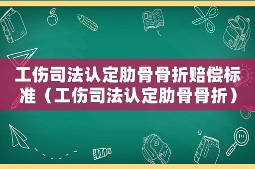 工傷司法認(rèn)定肋骨骨折賠償標(biāo)準(zhǔn)（工傷司法認(rèn)定肋骨骨折）