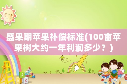 盛果期蘋果補償標準(100畝蘋果樹大約一年利潤多少？)