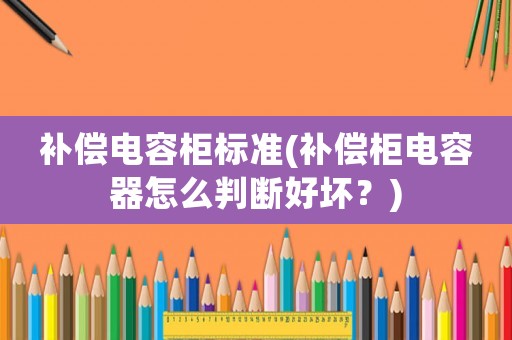 補償電容柜標準(補償柜電容器怎么判斷好壞？)