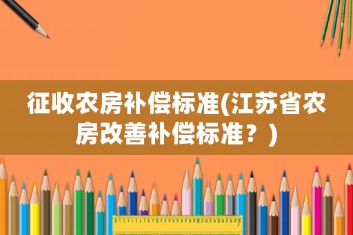 征收農房補償標準(江蘇省農房改善補償標準？)